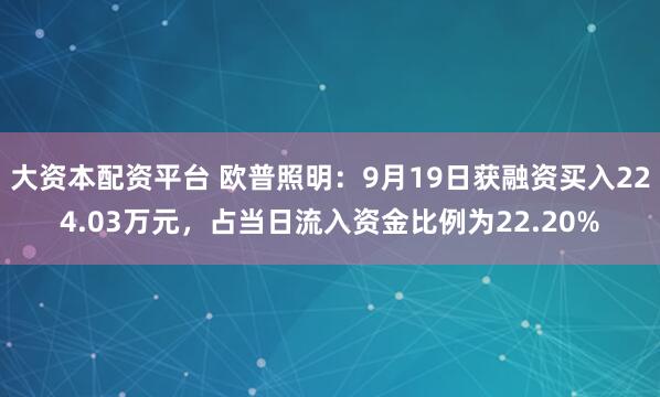 大资本配资平台 欧普照明：9月19日获融资买入224.03万元，占当日流入资金比例为22.20%