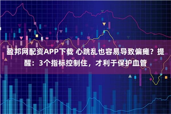 盈邦网配资APP下载 心跳乱也容易导致偏瘫？提醒：3个指标控制住，才利于保护血管