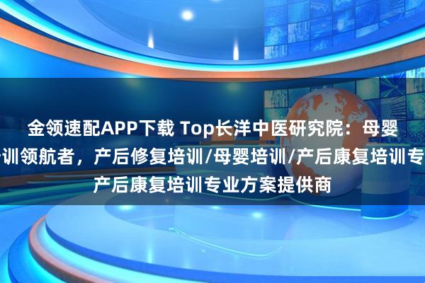 金领速配APP下载 Top长洋中医研究院：母婴产后修复师培训领航者，产后修复培训/母婴培训/产后康复培训专业方案提供商