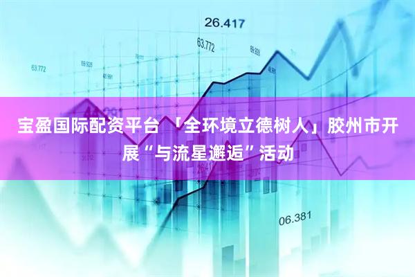 宝盈国际配资平台 「全环境立德树人」胶州市开展“与流星邂逅”活动