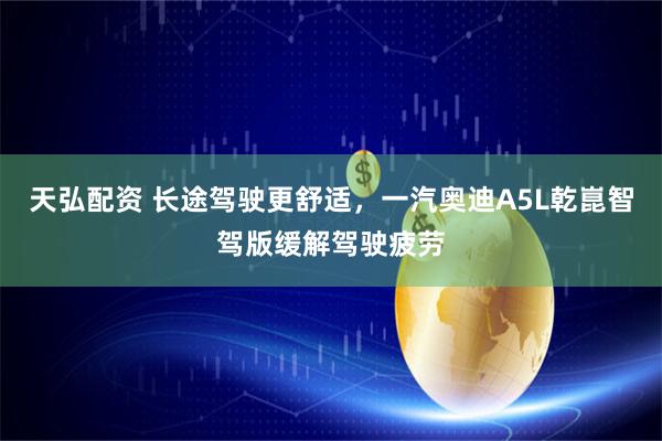 天弘配资 长途驾驶更舒适，一汽奥迪A5L乾崑智驾版缓解驾驶疲劳