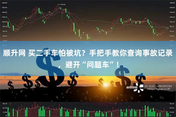 顺升网 买二手车怕被坑？手把手教你查询事故记录，避开“问题车”！