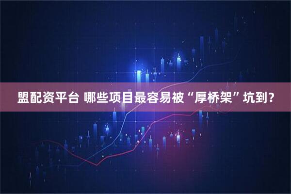 盟配资平台 哪些项目最容易被“厚桥架”坑到？