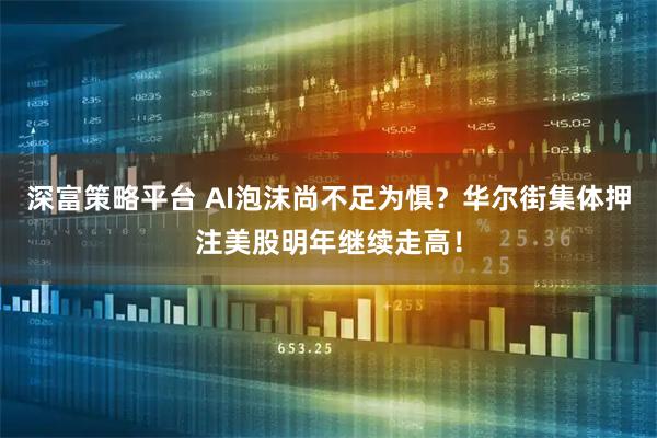 深富策略平台 AI泡沫尚不足为惧？华尔街集体押注美股明年继续走高！
