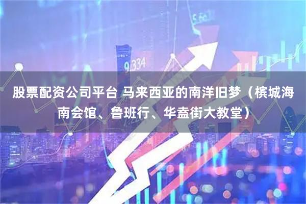 股票配资公司平台 马来西亚的南洋旧梦（槟城海南会馆、鲁班行、华盍街大教堂）