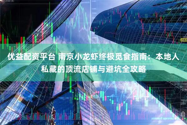 优益配资平台 南京小龙虾终极觅食指南：本地人私藏的顶流店铺与避坑全攻略