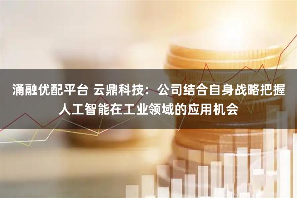 涌融优配平台 云鼎科技：公司结合自身战略把握人工智能在工业领域的应用机会