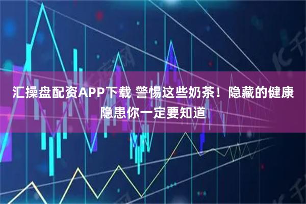 汇操盘配资APP下载 警惕这些奶茶！隐藏的健康隐患你一定要知道