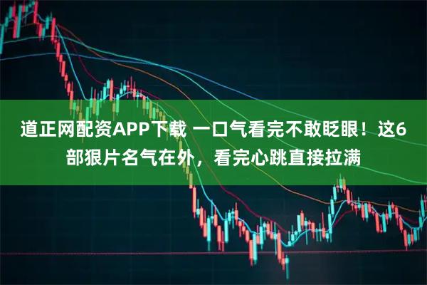 道正网配资APP下载 一口气看完不敢眨眼！这6部狠片名气在外，看完心跳直接拉满