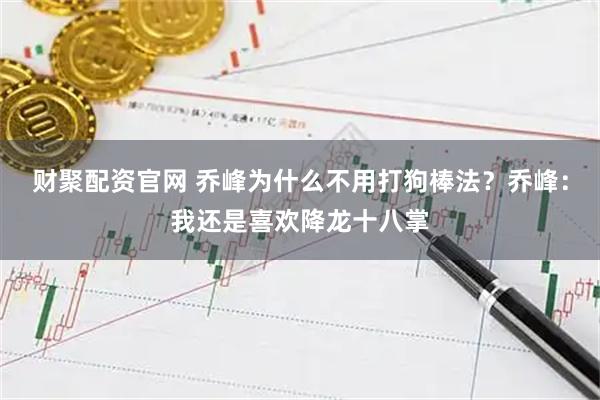 财聚配资官网 乔峰为什么不用打狗棒法？乔峰：我还是喜欢降龙十八掌