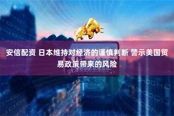 安信配资 日本维持对经济的谨慎判断 警示美国贸易政策带来的风险