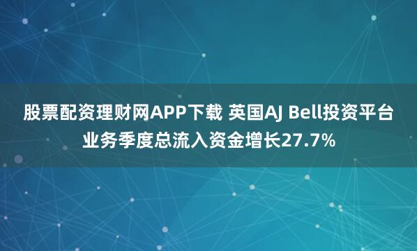 股票配资理财网APP下载 英国AJ Bell投资平台业务季度总流入资金增长27.7%