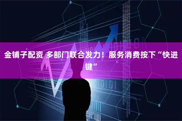 金铺子配资 多部门联合发力！服务消费按下“快进键”