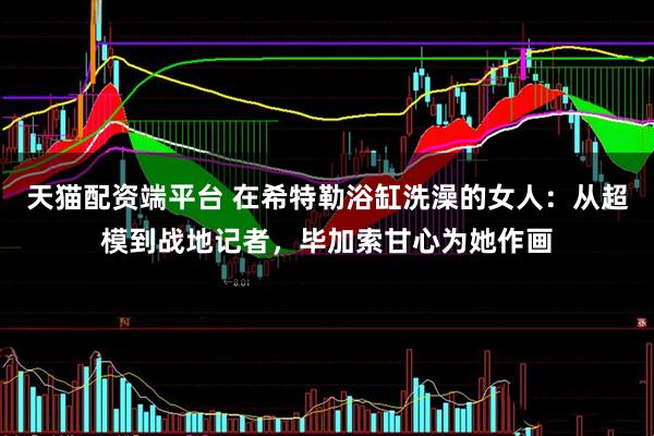 天猫配资端平台 在希特勒浴缸洗澡的女人：从超模到战地记者，毕加索甘心为她作画